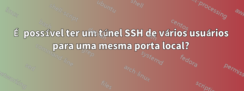 É possível ter um túnel SSH de vários usuários para uma mesma porta local?
