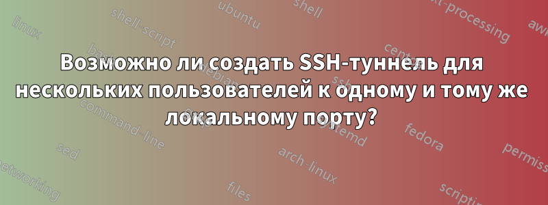Возможно ли создать SSH-туннель для нескольких пользователей к одному и тому же локальному порту?