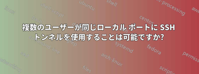 複数のユーザーが同じローカル ポートに SSH トンネルを使用することは可能ですか?