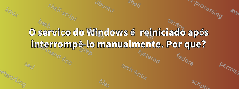 O serviço do Windows é reiniciado após interrompê-lo manualmente. Por que?