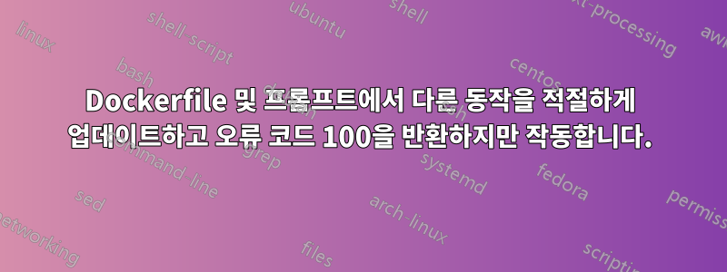 Dockerfile 및 프롬프트에서 다른 동작을 적절하게 업데이트하고 오류 코드 100을 반환하지만 작동합니다.