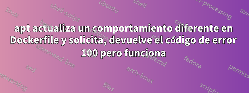apt actualiza un comportamiento diferente en Dockerfile y solicita, devuelve el código de error 100 pero funciona