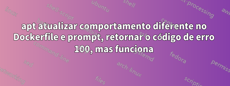 apt atualizar comportamento diferente no Dockerfile e prompt, retornar o código de erro 100, mas funciona