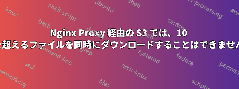 Nginx Proxy 経由の S3 では、10 個を超えるファイルを同時にダウンロードすることはできません。