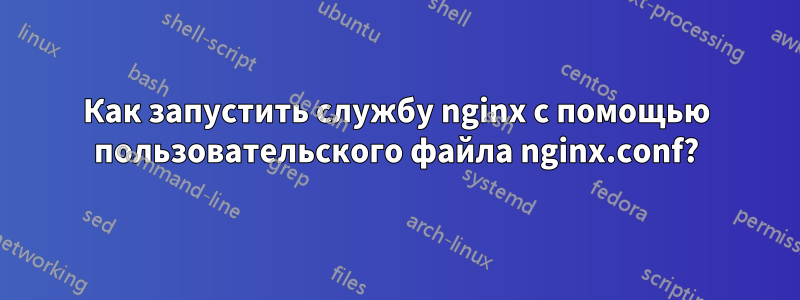 Как запустить службу nginx с помощью пользовательского файла nginx.conf?
