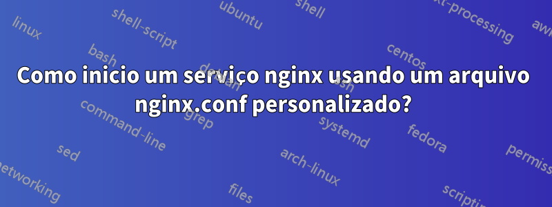 Como inicio um serviço nginx usando um arquivo nginx.conf personalizado?