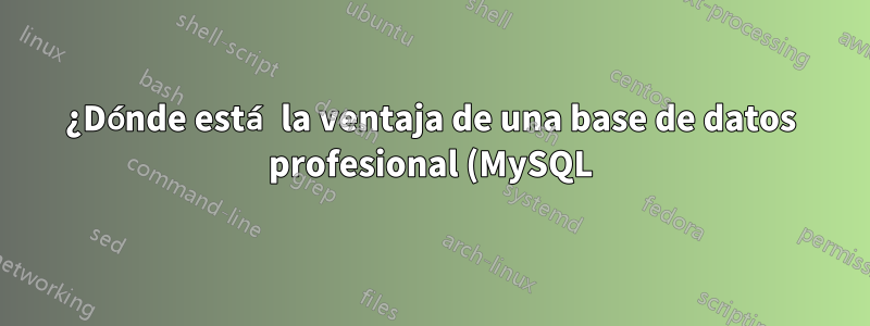 ¿Dónde está la ventaja de una base de datos profesional (MySQL) sobre mi sistema?