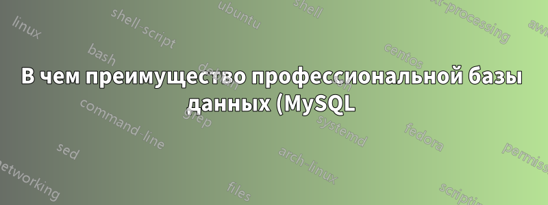 В чем преимущество профессиональной базы данных (MySQL) перед моей системой?