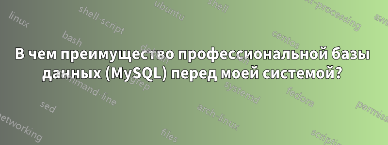В чем преимущество профессиональной базы данных (MySQL) перед моей системой?