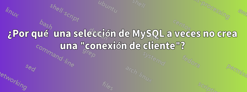 ¿Por qué una selección de MySQL a veces no crea una "conexión de cliente"?