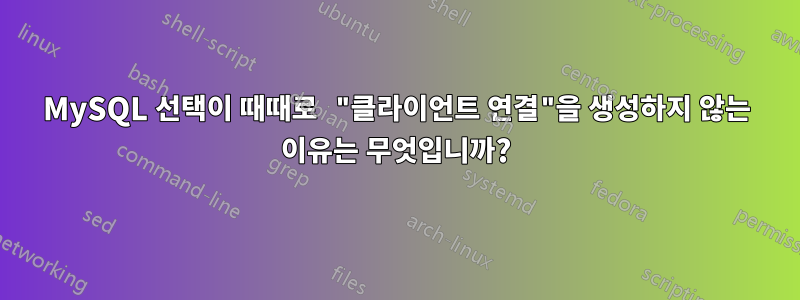 MySQL 선택이 때때로 "클라이언트 연결"을 생성하지 않는 이유는 무엇입니까?