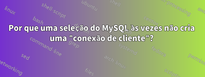 Por que uma seleção do MySQL às vezes não cria uma "conexão de cliente"?