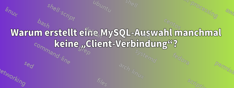 Warum erstellt eine MySQL-Auswahl manchmal keine „Client-Verbindung“?
