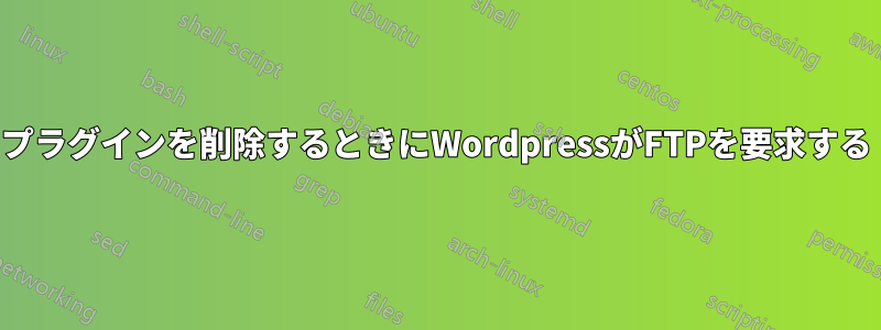 プラグインを削除するときにWordpressがFTPを要求する
