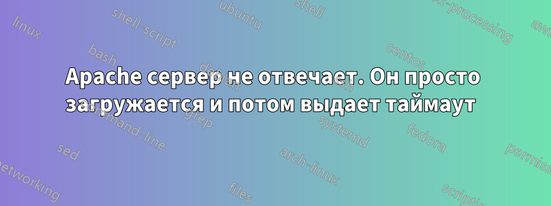 Apache сервер не отвечает. Он просто загружается и потом выдает таймаут 