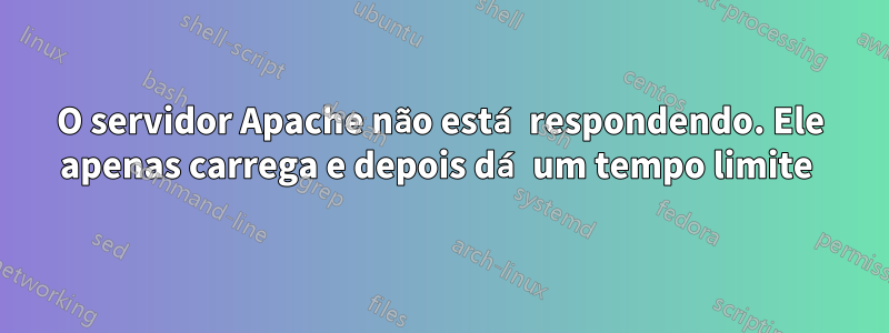 O servidor Apache não está respondendo. Ele apenas carrega e depois dá um tempo limite 