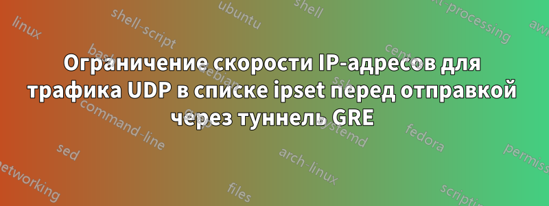 Ограничение скорости IP-адресов для трафика UDP в списке ipset перед отправкой через туннель GRE