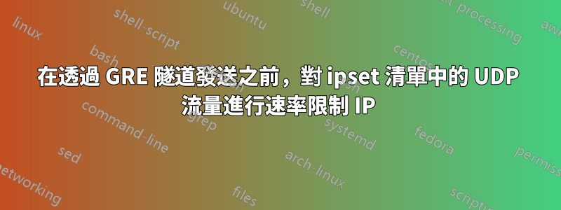 在透過 GRE 隧道發送之前，對 ipset 清單中的 UDP 流量進行速率限制 IP