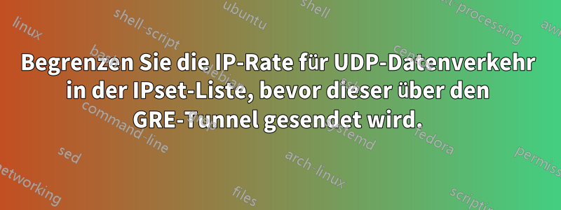 Begrenzen Sie die IP-Rate für UDP-Datenverkehr in der IPset-Liste, bevor dieser über den GRE-Tunnel gesendet wird.
