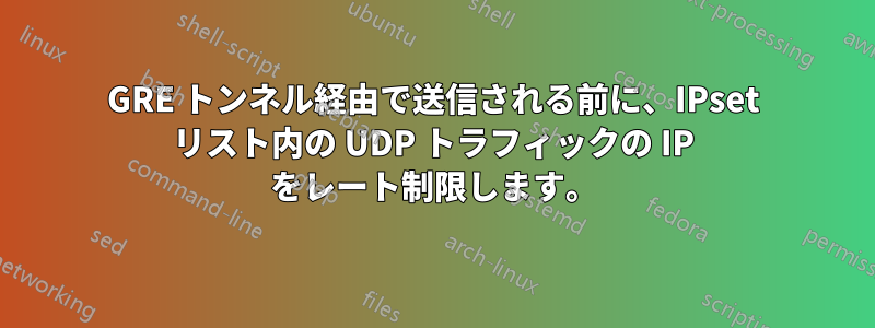 GRE トンネル経由で送信される前に、IPset リスト内の UDP トラフィックの IP をレート制限します。