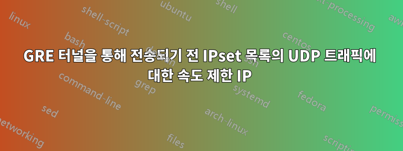 GRE 터널을 통해 전송되기 전 IPset 목록의 UDP 트래픽에 대한 속도 제한 IP