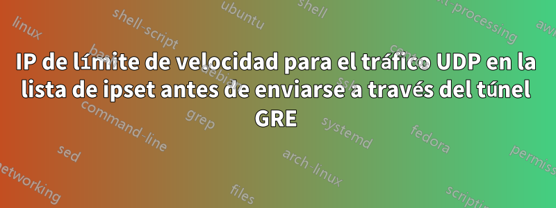 IP de límite de velocidad para el tráfico UDP en la lista de ipset antes de enviarse a través del túnel GRE