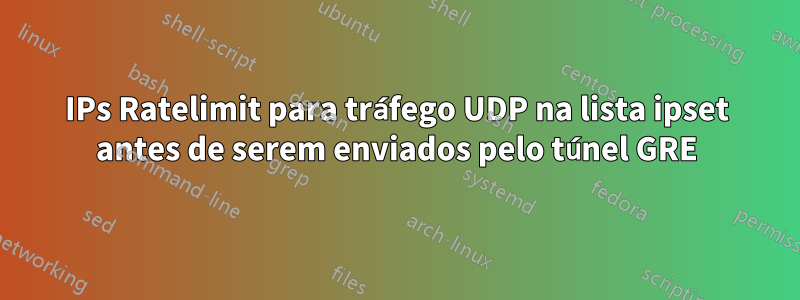 IPs Ratelimit para tráfego UDP na lista ipset antes de serem enviados pelo túnel GRE