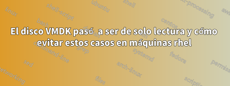 El disco VMDK pasó a ser de solo lectura y cómo evitar estos casos en máquinas rhel