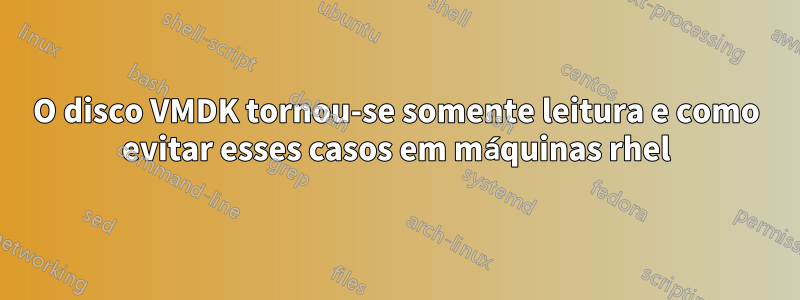 O disco VMDK tornou-se somente leitura e como evitar esses casos em máquinas rhel