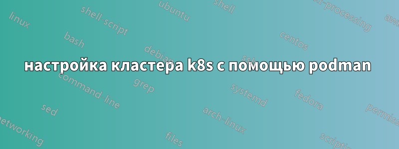 настройка кластера k8s с помощью podman