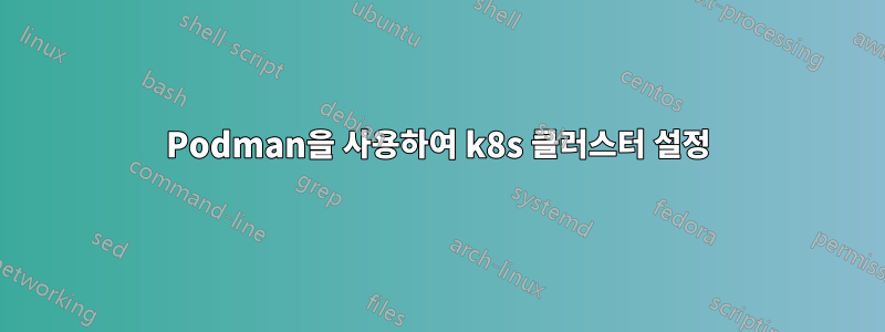 Podman을 사용하여 k8s 클러스터 설정