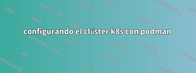 configurando el clúster k8s con podman