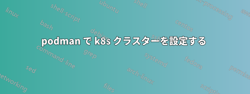 podman で k8s クラスターを設定する