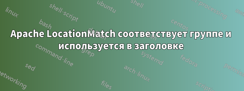 Apache LocationMatch соответствует группе и используется в заголовке