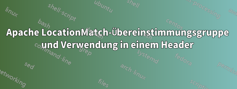 Apache LocationMatch-Übereinstimmungsgruppe und Verwendung in einem Header