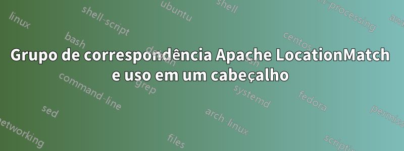 Grupo de correspondência Apache LocationMatch e uso em um cabeçalho