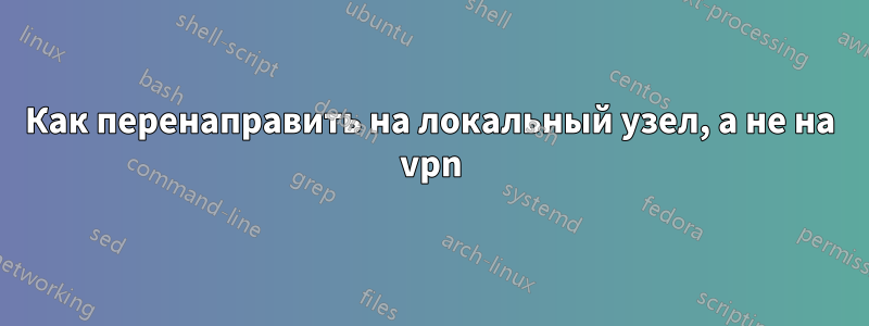 Как перенаправить на локальный узел, а не на vpn