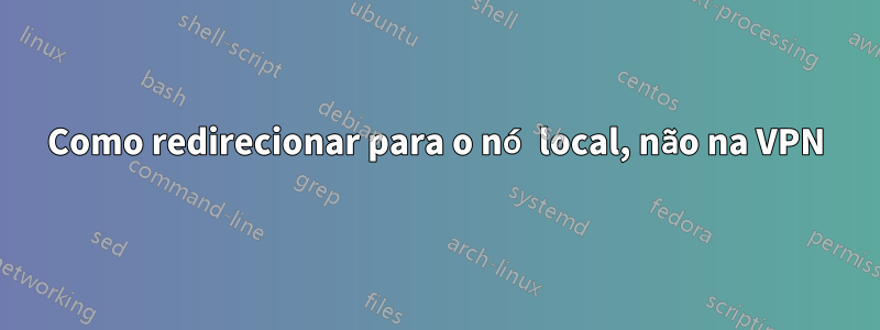 Como redirecionar para o nó local, não na VPN