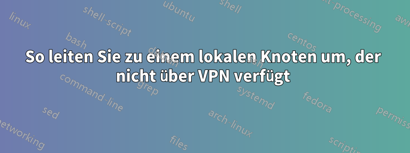 So leiten Sie zu einem lokalen Knoten um, der nicht über VPN verfügt