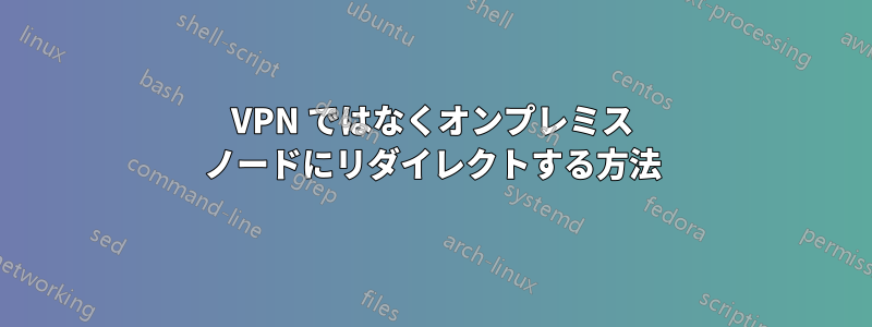 VPN ではなくオンプレミス ノードにリダイレクトする方法