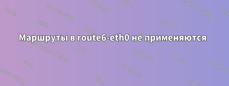 Маршруты в route6-eth0 не применяются 