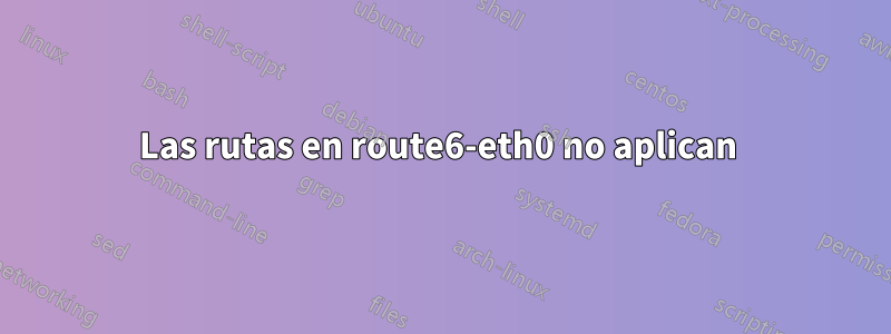 Las rutas en route6-eth0 no aplican 