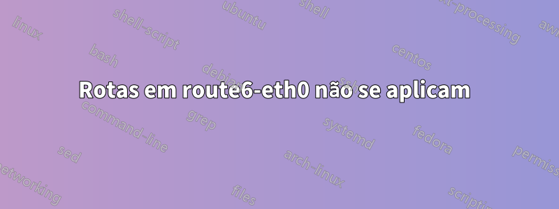 Rotas em route6-eth0 não se aplicam 
