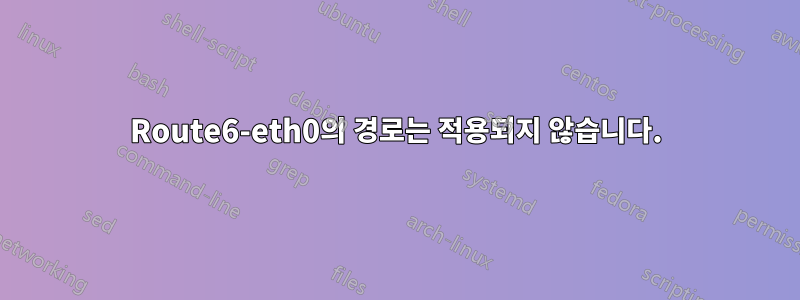 Route6-eth0의 경로는 적용되지 않습니다.