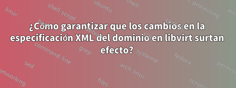 ¿Cómo garantizar que los cambios en la especificación XML del dominio en libvirt surtan efecto?