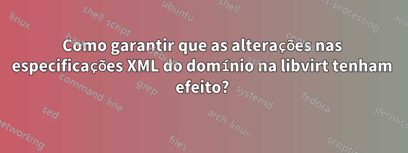 Como garantir que as alterações nas especificações XML do domínio na libvirt tenham efeito?
