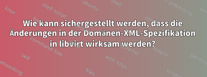 Wie kann sichergestellt werden, dass die Änderungen in der Domänen-XML-Spezifikation in libvirt wirksam werden?