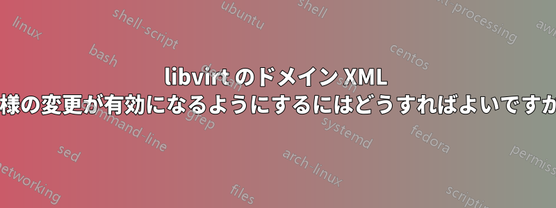 libvirt のドメイン XML 仕様の変更が有効になるようにするにはどうすればよいですか?