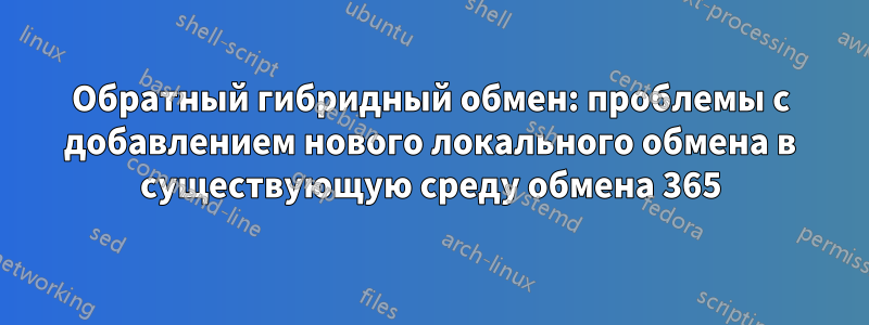 Обратный гибридный обмен: проблемы с добавлением нового локального обмена в существующую среду обмена 365