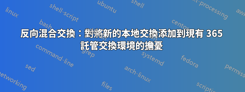 反向混合交換：對將新的本地交換添加到現有 365 託管交換環境的擔憂